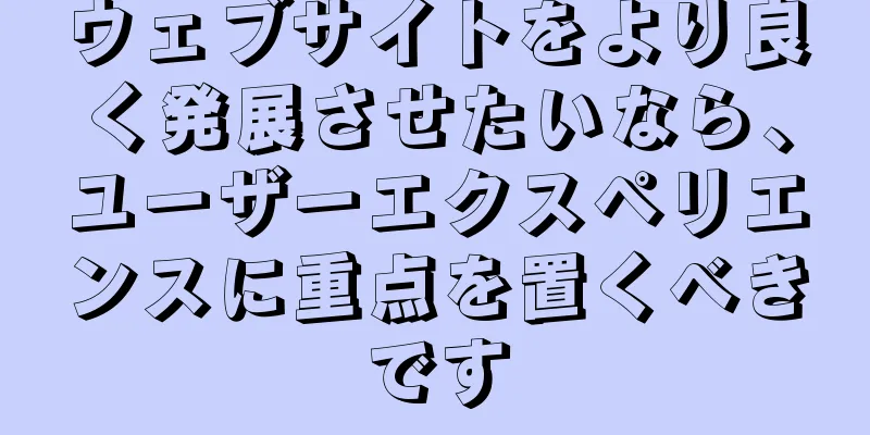 ウェブサイトをより良く発展させたいなら、ユーザーエクスペリエンスに重点を置くべきです