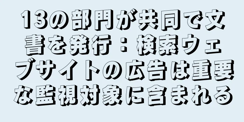 13の部門が共同で文書を発行：検索ウェブサイトの広告は重要な監視対象に含まれる