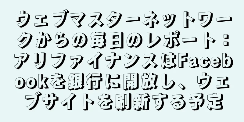 ウェブマスターネットワークからの毎日のレポート：アリファイナンスはFacebookを銀行に開放し、ウェブサイトを刷新する予定