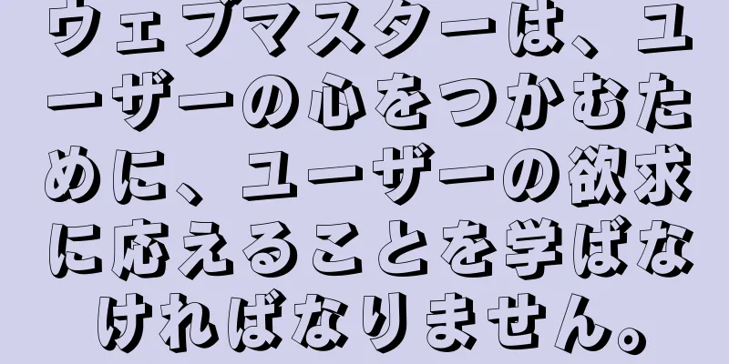 ウェブマスターは、ユーザーの心をつかむために、ユーザーの欲求に応えることを学ばなければなりません。