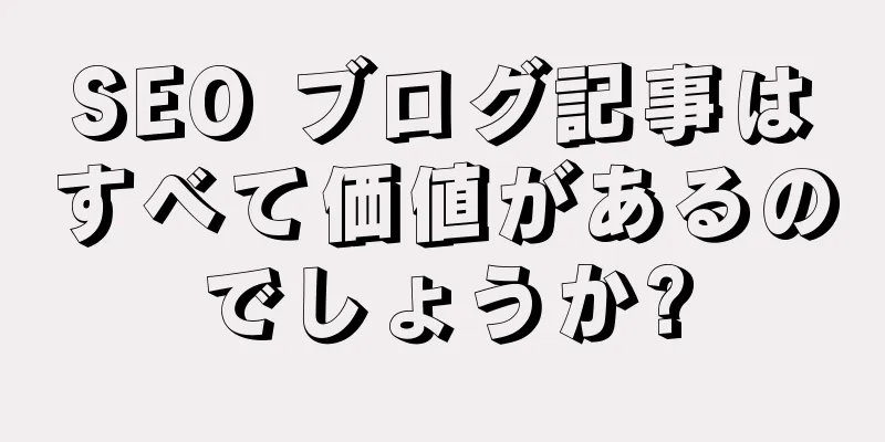 SEO ブログ記事はすべて価値があるのでしょうか?