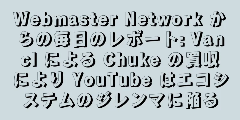 Webmaster Network からの毎日のレポート: Vancl による Chuke の買収により YouTube はエコシステムのジレンマに陥る