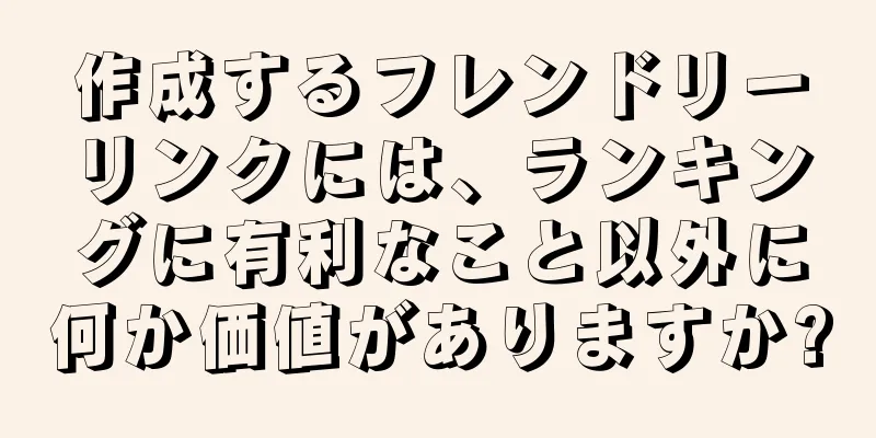 作成するフレンドリーリンクには、ランキングに有利なこと以外に何か価値がありますか?