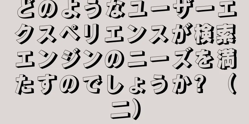 どのようなユーザーエクスペリエンスが検索エンジンのニーズを満たすのでしょうか? （二）