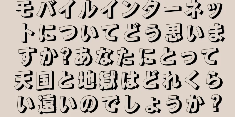 モバイルインターネットについてどう思いますか?あなたにとって天国と地獄はどれくらい遠いのでしょうか？