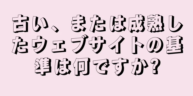 古い、または成熟したウェブサイトの基準は何ですか?
