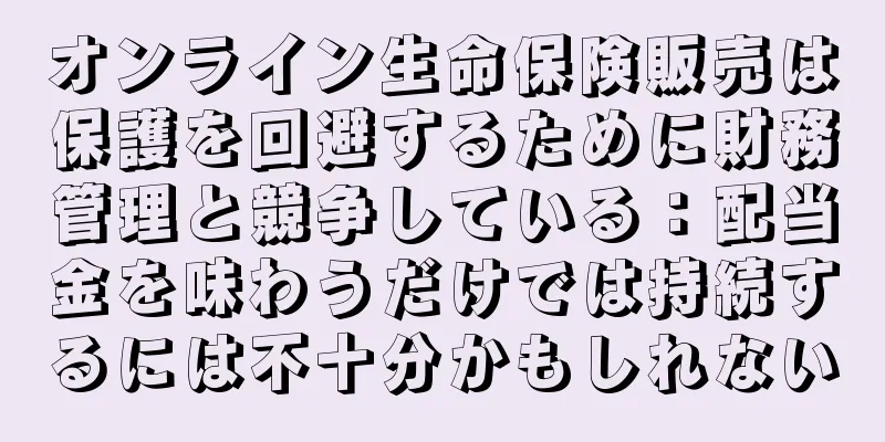 オンライン生命保険販売は保護を回避するために財務管理と競争している：配当金を味わうだけでは持続するには不十分かもしれない