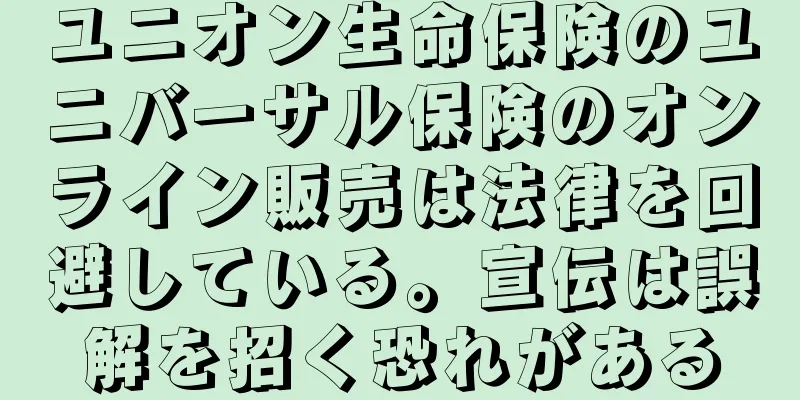 ユニオン生命保険のユニバーサル保険のオンライン販売は法律を回避している。宣伝は誤解を招く恐れがある