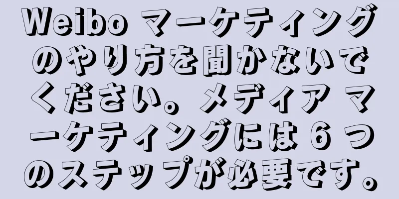 Weibo マーケティングのやり方を聞かないでください。メディア マーケティングには 6 つのステップが必要です。
