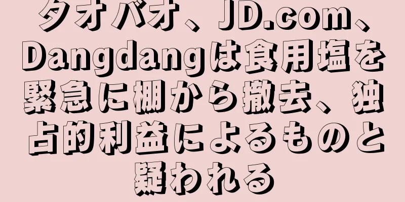 タオバオ、JD.com、Dangdangは食用塩を緊急に棚から撤去、独占的利益によるものと疑われる