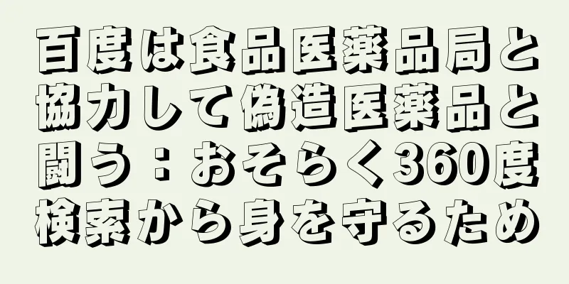 百度は食品医薬品局と協力して偽造医薬品と闘う：おそらく360度検索から身を守るため