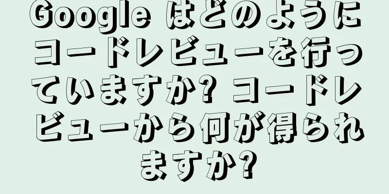 Google はどのようにコードレビューを行っていますか? コードレビューから何が得られますか?