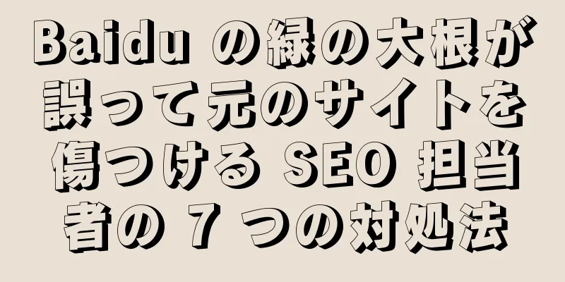 Baidu の緑の大根が誤って元のサイトを傷つける SEO 担当者の 7 つの対処法