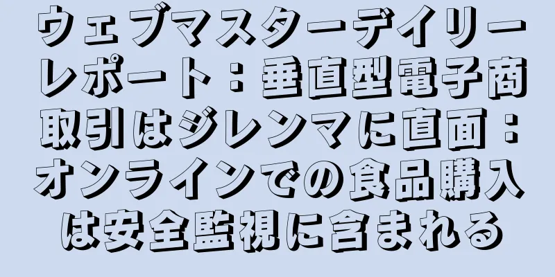 ウェブマスターデイリーレポート：垂直型電子商取引はジレンマに直面：オンラインでの食品購入は安全監視に含まれる