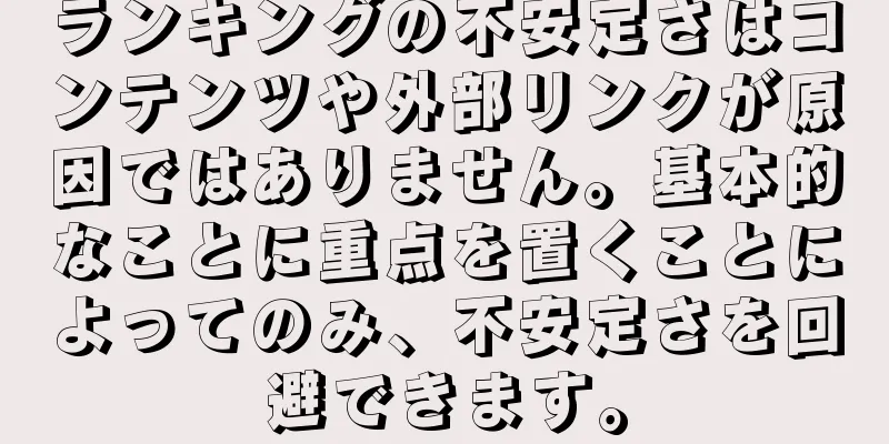 ランキングの不安定さはコンテンツや外部リンクが原因ではありません。基本的なことに重点を置くことによってのみ、不安定さを回避できます。