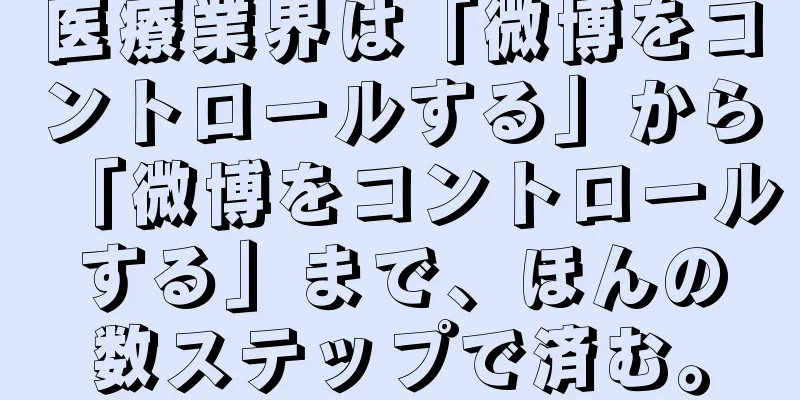 医療業界は「微博をコントロールする」から「微博をコントロールする」まで、ほんの数ステップで済む。