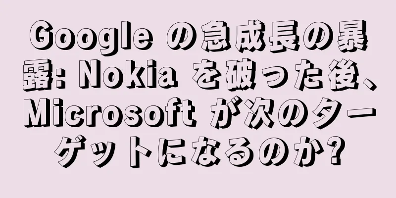Google の急成長の暴露: Nokia を破った後、Microsoft が次のターゲットになるのか?
