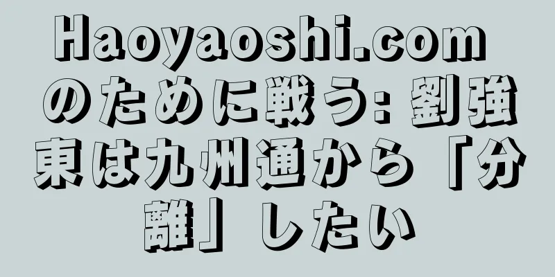 Haoyaoshi.com のために戦う: 劉強東は九州通から「分離」したい