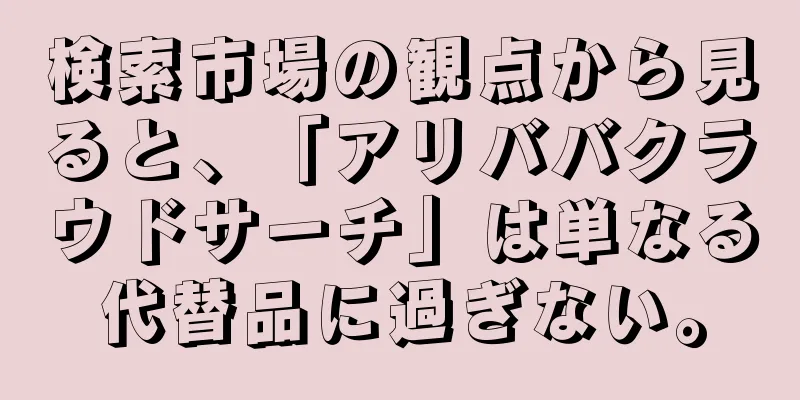 検索市場の観点から見ると、「アリババクラウドサーチ」は単なる代替品に過ぎない。