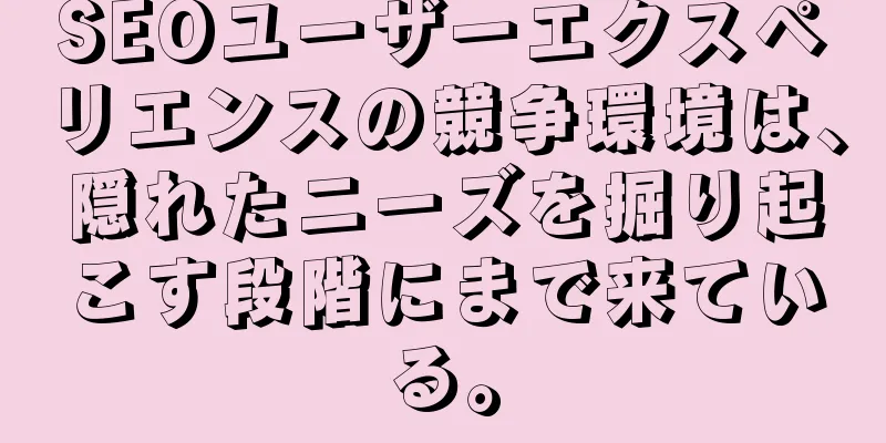 SEOユーザーエクスペリエンスの競争環境は、隠れたニーズを掘り起こす段階にまで来ている。