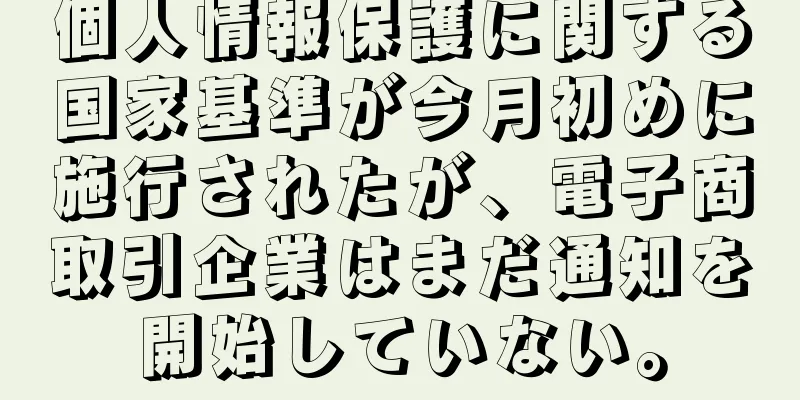 個人情報保護に関する国家基準が今月初めに施行されたが、電子商取引企業はまだ通知を開始していない。