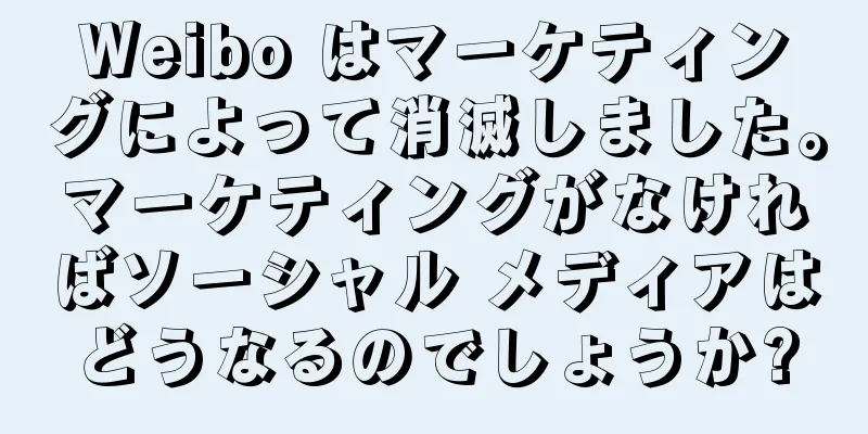 Weibo はマーケティングによって消滅しました。マーケティングがなければソーシャル メディアはどうなるのでしょうか?