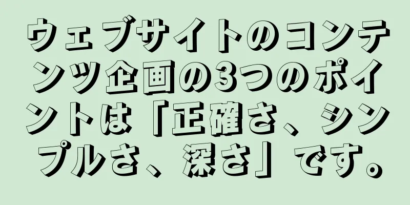 ウェブサイトのコンテンツ企画の3つのポイントは「正確さ、シンプルさ、深さ」です。