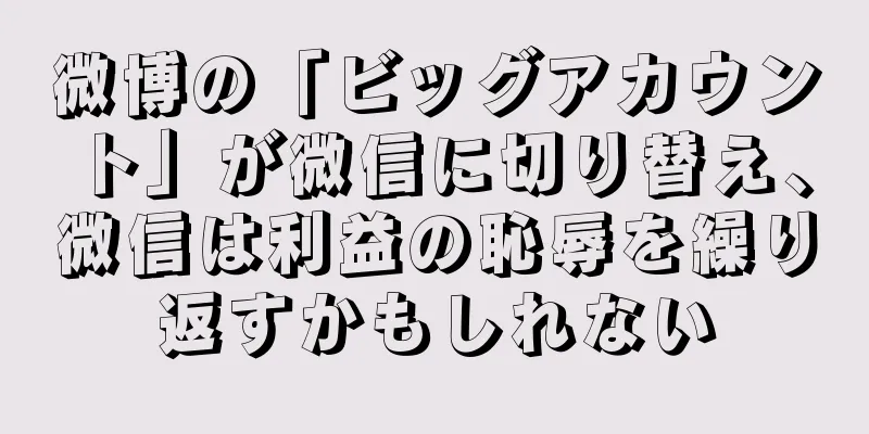 微博の「ビッグアカウント」が微信に切り替え、微信は利益の恥辱を繰り返すかもしれない