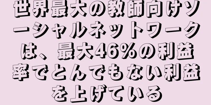 世界最大の教師向けソーシャルネットワークは、最大46%の利益率でとんでもない利益を上げている