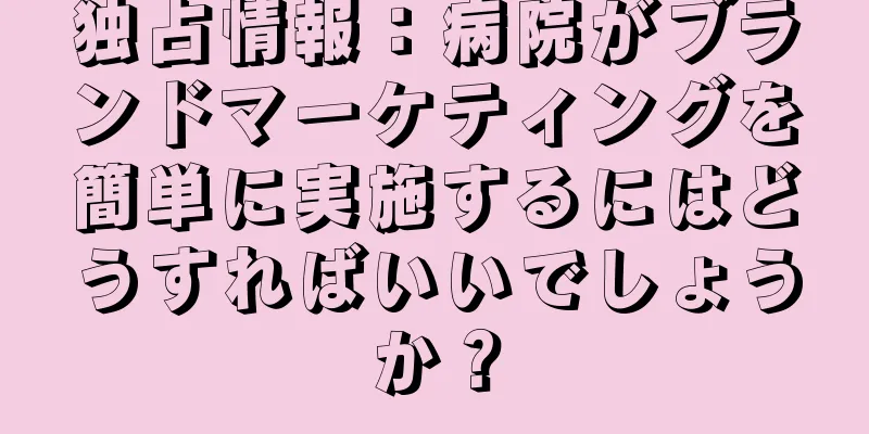独占情報：病院がブランドマーケティングを簡単に実施するにはどうすればいいでしょうか？