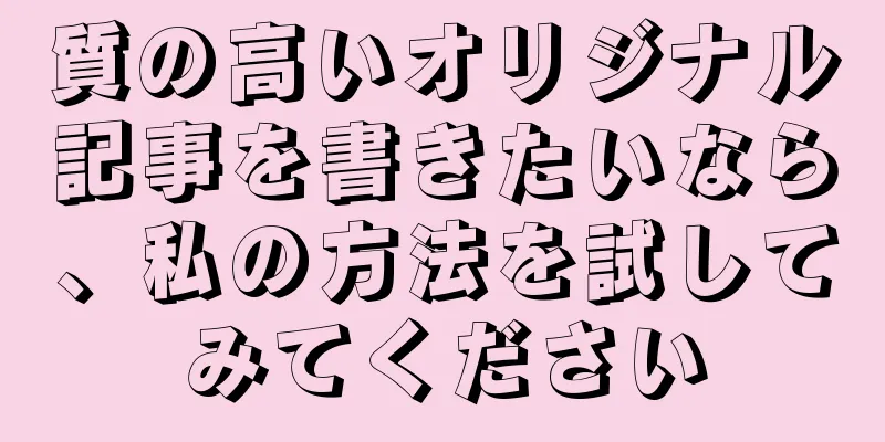 質の高いオリジナル記事を書きたいなら、私の方法を試してみてください