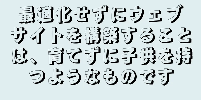 最適化せずにウェブサイトを構築することは、育てずに子供を持つようなものです