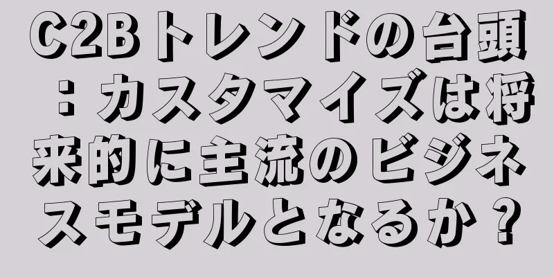C2Bトレンドの台頭：カスタマイズは将来的に主流のビジネスモデルとなるか？