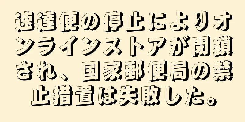 速達便の停止によりオンラインストアが閉鎖され、国家郵便局の禁止措置は失敗した。