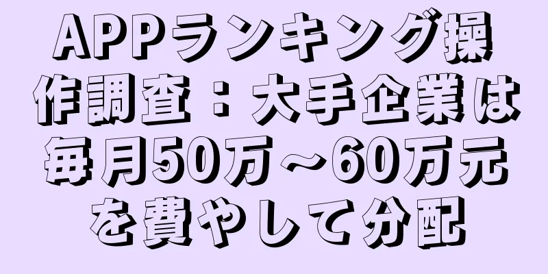 APPランキング操作調査：大手企業は毎月50万～60万元を費やして分配