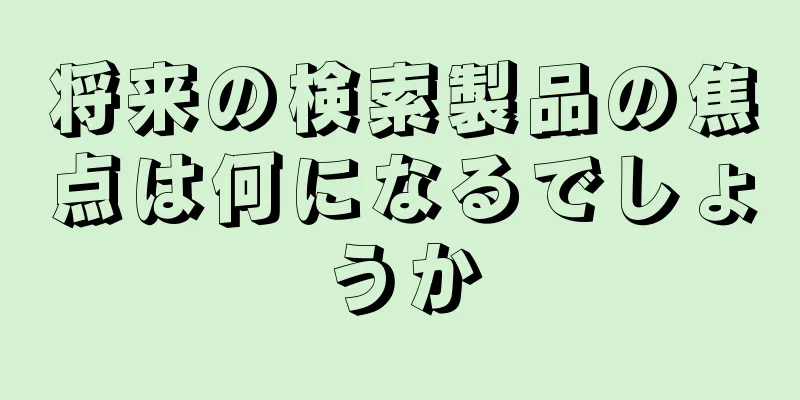 将来の検索製品の焦点は何になるでしょうか