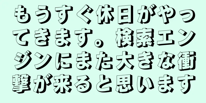 もうすぐ休日がやってきます。検索エンジンにまた大きな衝撃が来ると思います