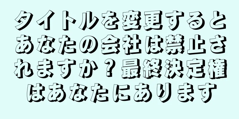 タイトルを変更するとあなたの会社は禁止されますか？最終決定権はあなたにあります