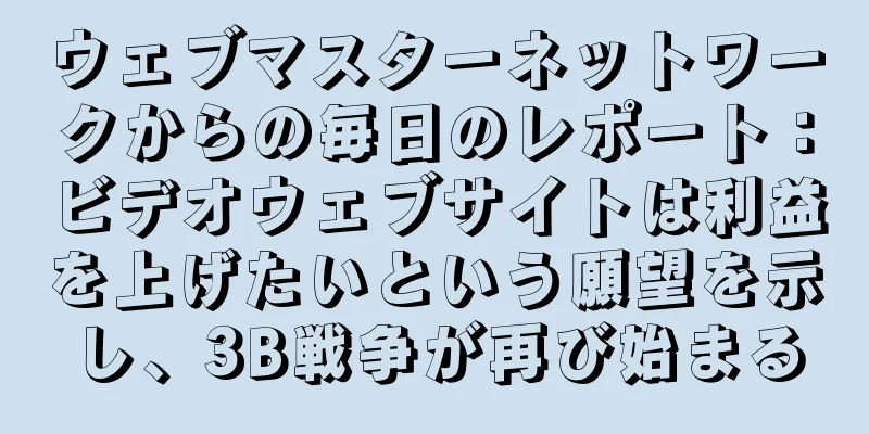 ウェブマスターネットワークからの毎日のレポート：ビデオウェブサイトは利益を上げたいという願望を示し、3B戦争が再び始まる