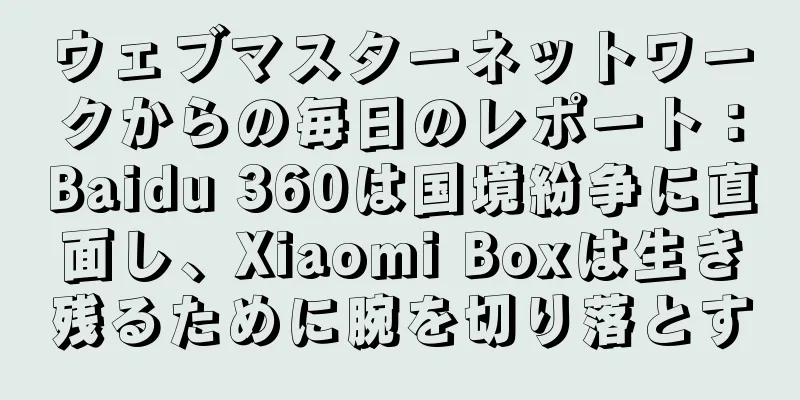 ウェブマスターネットワークからの毎日のレポート：Baidu 360は国境紛争に直面し、Xiaomi Boxは生き残るために腕を切り落とす