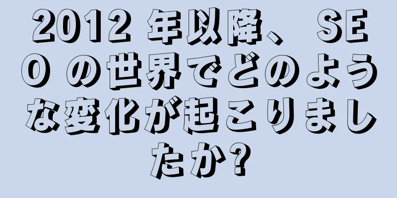 2012 年以降、 SEO の世界でどのような変化が起こりましたか?