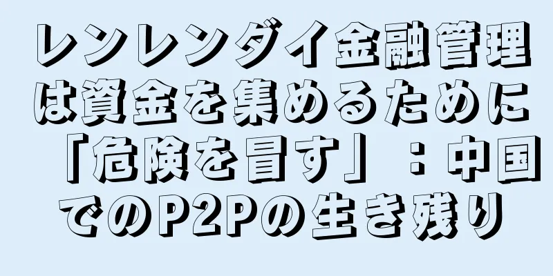 レンレンダイ金融管理は資金を集めるために「危険を冒す」：中国でのP2Pの生き残り
