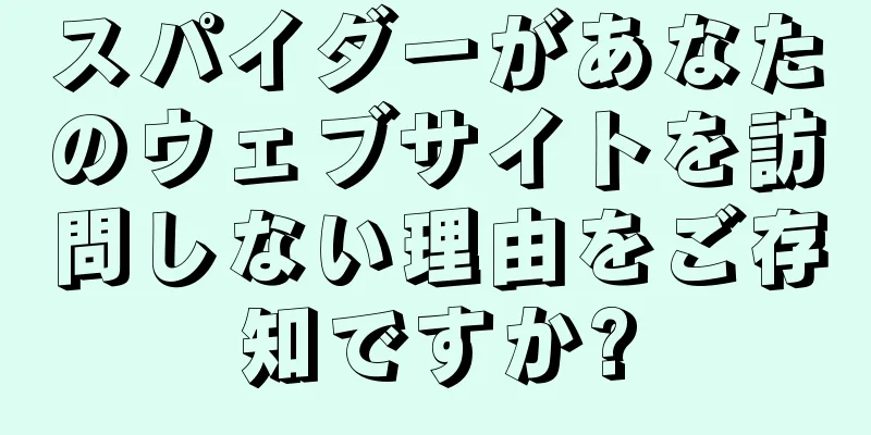 スパイダーがあなたのウェブサイトを訪問しない理由をご存知ですか?