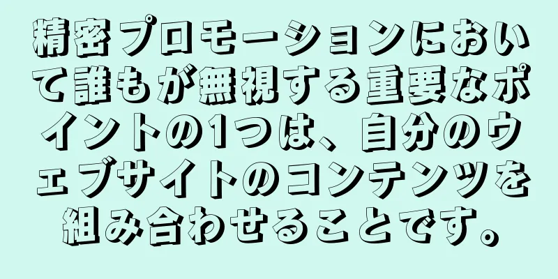 精密プロモーションにおいて誰もが無視する重要なポイントの1つは、自分のウェブサイトのコンテンツを組み合わせることです。