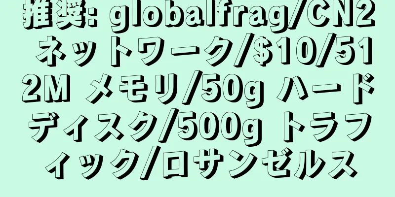 推奨: globalfrag/CN2 ネットワーク/$10/512M メモリ/50g ハードディスク/500g トラフィック/ロサンゼルス