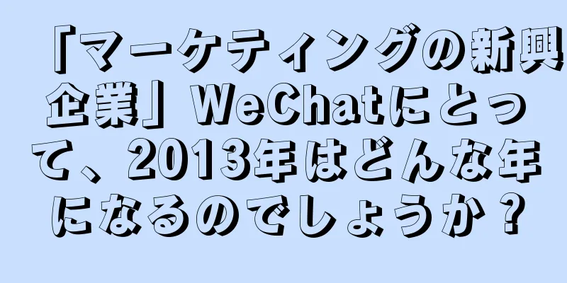 「マーケティングの新興企業」WeChatにとって、2013年はどんな年になるのでしょうか？