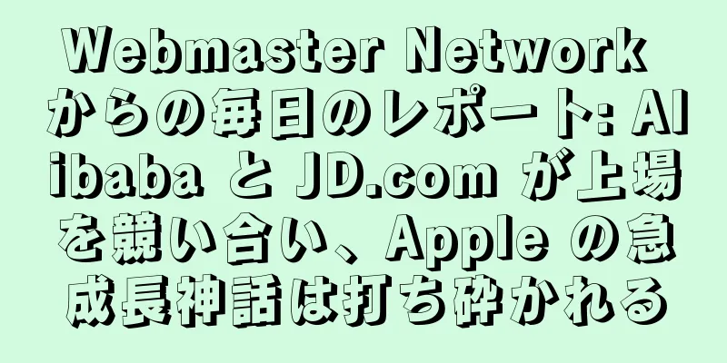 Webmaster Network からの毎日のレポート: Alibaba と JD.com が上場を競い合い、Apple の急成長神話は打ち砕かれる