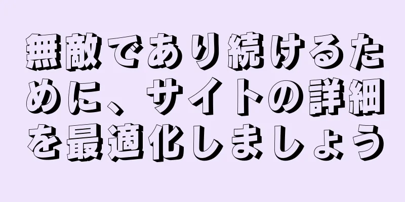 無敵であり続けるために、サイトの詳細を最適化しましょう