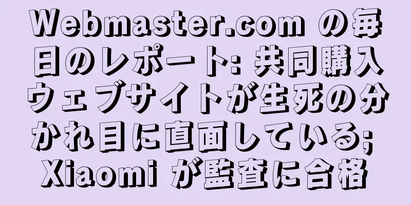 Webmaster.com の毎日のレポート: 共同購入ウェブサイトが生死の分かれ目に直面している; Xiaomi が監査に合格