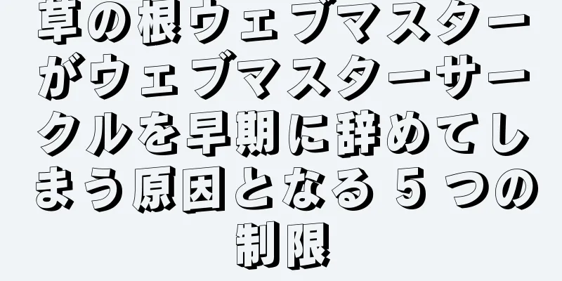 草の根ウェブマスターがウェブマスターサークルを早期に辞めてしまう原因となる 5 つの制限